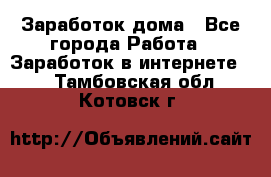 Заработок дома - Все города Работа » Заработок в интернете   . Тамбовская обл.,Котовск г.